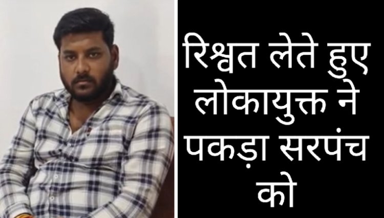 लोकायुक्त की कार्रवाई : रिश्वत लेते हुए रंग के हाथों पकड़ा सरपंच को