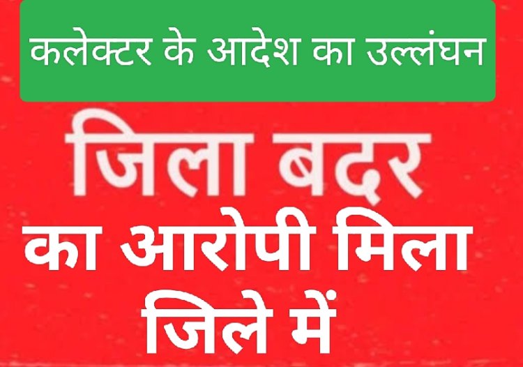 कलेक्टर के आदेश का उल्लंघन : जिला बदर का आरोपी मिला जिले में