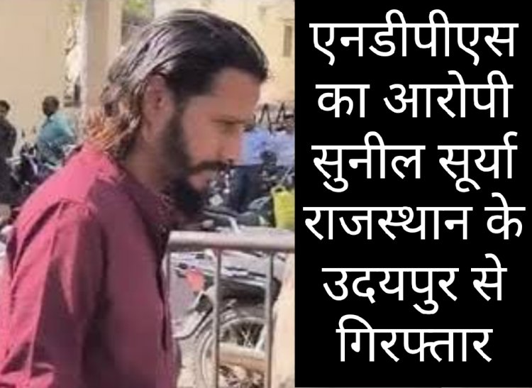 पुलिस को सफलता : एनडीपीएस एक्ट के आरोपी सुनील सूर्या को किया उदयपुर से गिरफ्तार, काफी समय से था फरार
