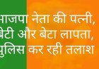 परिजन लापता : भाजपा नेता की पत्नी, बेटी और बेटा लापता