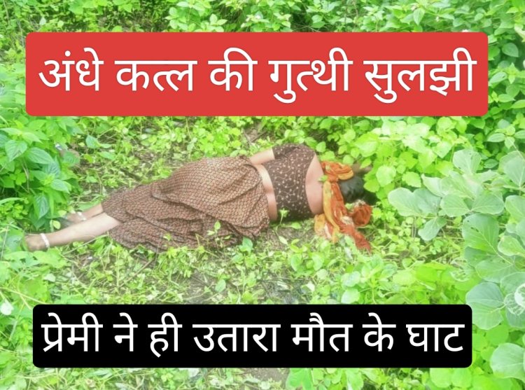 अंधे कत्ल की गुत्थी सुलझी : प्रेमी पर बना रही थी दबाव घर ले जाने के लिए, प्रेमी ने रास्ते में उतार दिया मौत के घाट