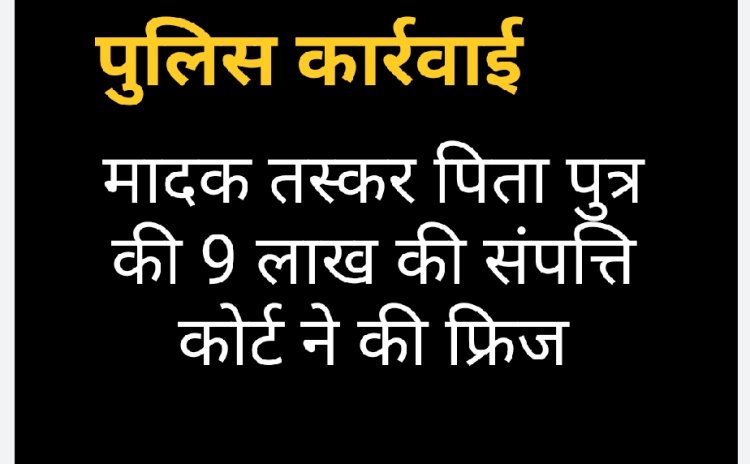 न्यायालय से फ्रिज करवाई तस्करों की संपत्ति पुलिस ने