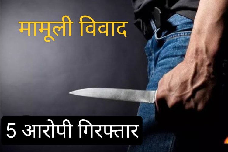 अंधे कत्ल का खुलासा : गाड़ी हटाने की बात को लेकर हुआ विवाद और मार दिया चाकू, पाँच आरोपियों को किया गिरफ्तार