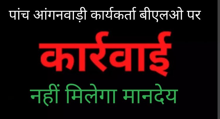 कलेक्टर की कार्रवाई : पांच आंगनवाड़ी कार्यकर्ताओं ने दिखाई लापरवाही, नहीं मिलेगा मानदेय