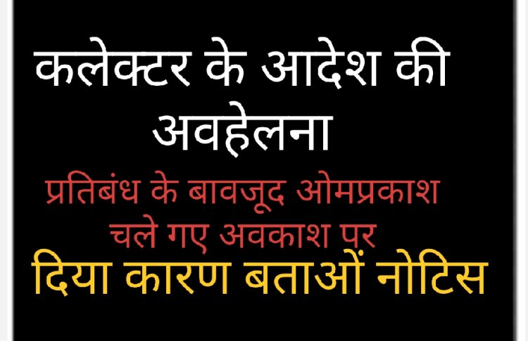 कलेक्टर के आदेश की अवहेलना : अवकाश पर प्रतिबंध लगाने के बावजूद ओम प्रकाश दवे चले गए छुट्टी पर