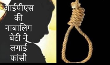 आत्महत्या : आईपीएस अधिकारी की नाबालिग बेटी ने लगाई फांसी