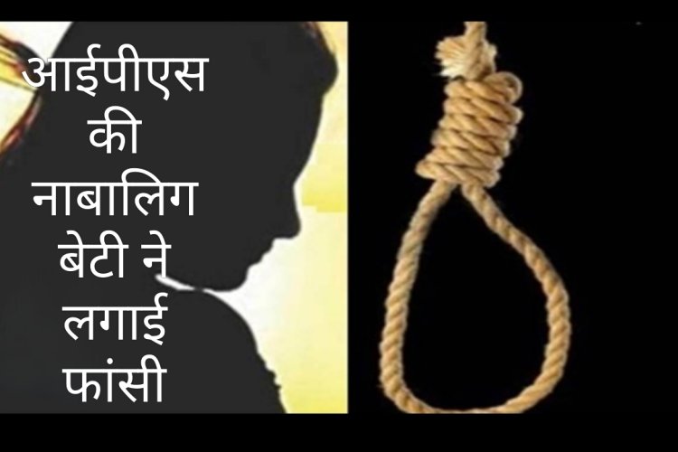 आत्महत्या : आईपीएस अधिकारी की नाबालिग बेटी ने लगाई फांसी