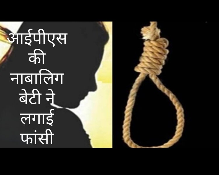 आत्महत्या : आईपीएस अधिकारी की नाबालिग बेटी ने लगाई फांसी