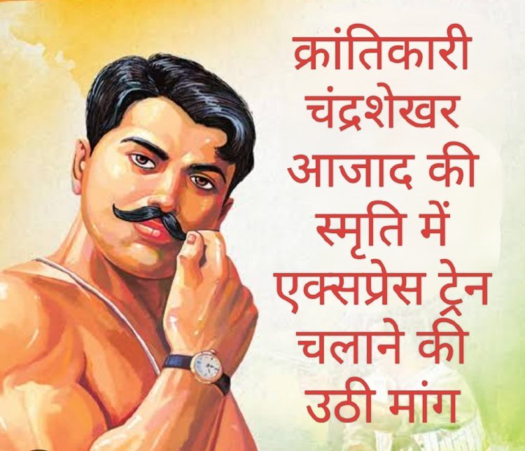 रेल यात्री सरोकार : महान क्रांतिकारी चंद्रशेखर आजाद की स्मृति में 'चंद्रशेखर आजाद एक्सप्रेस' चलाने की उठी मांग